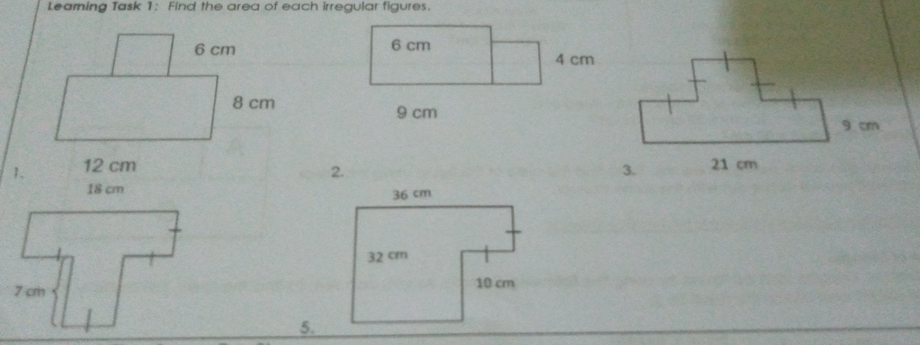 Leaming Task 1: Find the area of each irregular figures. 6 cm 6 cm 4 cm 8 cm 9 cm 9 cm 1. 12 cm 21 cm 2. 3. 18 cm 36 cm 32 cm 7 cm 10 cm 5.