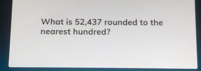 What is 52,437 rounded to the nearest hundred?