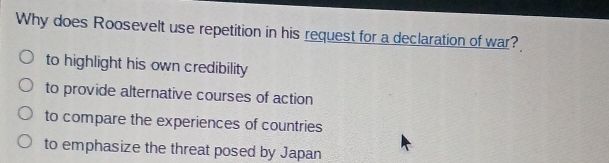 Why does Roosevelt use repetition in his request for a declaration of war? to highlight his own credibility to provide alternative courses of action to compare the experiences of countries to emphasize the threat posed by Japan